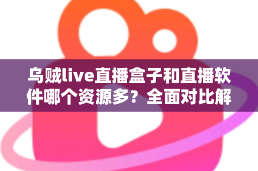乌贼live直播盒子和直播软件哪个资源多？全面对比解析帮你做出最佳选择