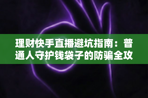 理财快手直播避坑指南：普通人守护钱袋子的防骗全攻略