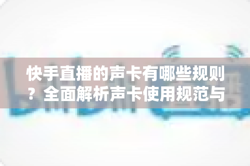 快手直播的声卡有哪些规则?全面解析声卡使用规范与避坑指南 快手直播的声卡有哪些规则?全面解析声卡使用规范与避坑指南