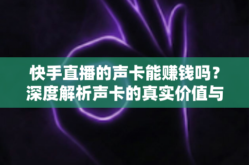 快手直播的声卡能赚钱吗？深度解析声卡的真实价值与主播变现全攻略