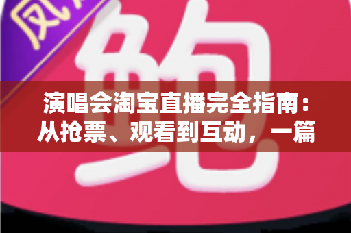 演唱会淘宝直播完全指南：从抢票、观看到互动，一篇搞定线上演唱会