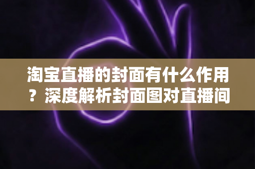 淘宝直播的封面有什么作用？深度解析封面图对直播间流量的决定性影响