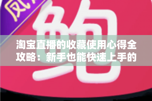 淘宝直播的收藏使用心得全攻略：新手也能快速上手的高效收藏技巧