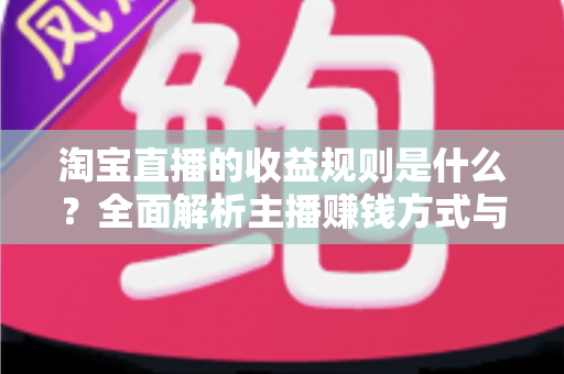 淘宝直播的收益规则是什么？全面解析主播赚钱方式与分成结算机制