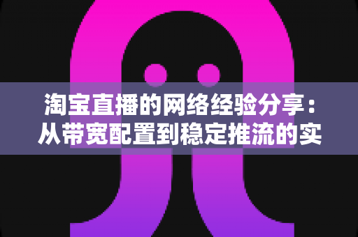 淘宝直播的网络经验分享:从带宽配置到稳定推流的实战指南 淘宝直播的网络经验分享:从带宽配置到稳定推流的实战指南