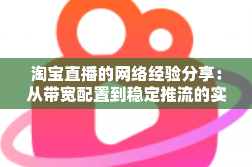 淘宝直播的网络经验分享:从带宽配置到稳定推流的实战指南 淘宝直播的网络经验分享:从带宽配置到稳定推流的实战指南