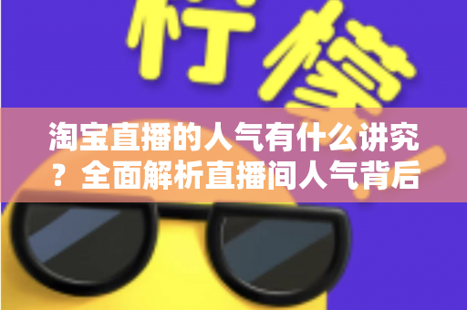 淘宝直播的人气有什么讲究？全面解析直播间人气背后的规则与提升之道