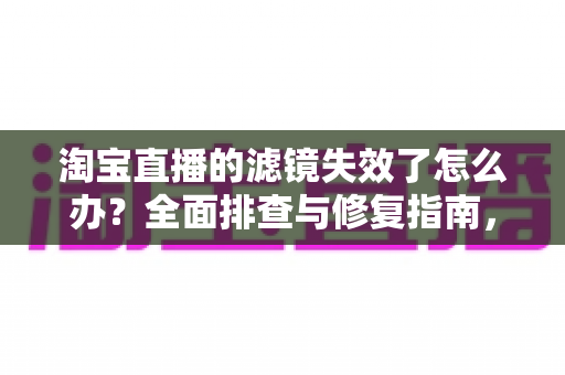 淘宝直播的滤镜失效了怎么办？全面排查与修复指南，助您快速恢复完美直播画面