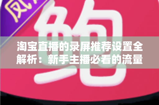 淘宝直播的录屏推荐设置全解析：新手主播必看的流量提升实战指南