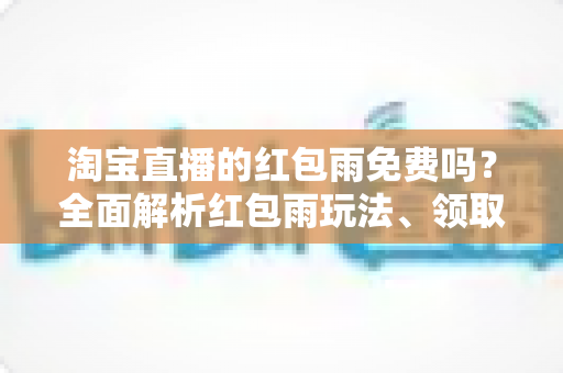 淘宝直播的红包雨免费吗？全面解析红包雨玩法、领取规则与避坑指南