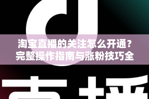 淘宝直播的关注怎么开通？完整操作指南与涨粉技巧全解析