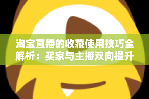 淘宝直播的收藏使用技巧全解析：买家与主播双向提升转化率的实用指南