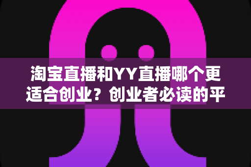 淘宝直播和YY直播哪个更适合创业?创业者必读的平台选择深度对比指南 淘宝直播和YY直播哪个更适合创业?创业者必读的平台选择深度对比指南
