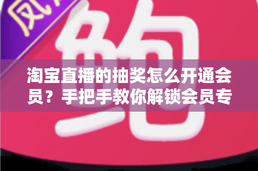 淘宝直播的抽奖怎么开通会员?手把手教你解锁会员专属抽奖福利全流程 淘宝直播的抽奖怎么开通会员?手把手教你解锁会员专属抽奖福利全流程