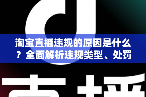 淘宝直播违规的原因是什么？全面解析违规类型、处罚机制与避坑指南