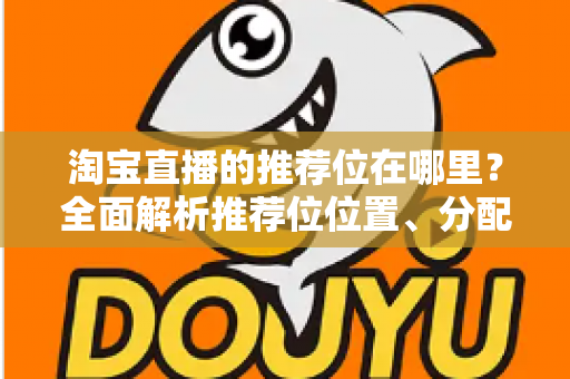 淘宝直播的推荐位在哪里？全面解析推荐位位置、分配规则与获取技巧
