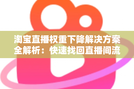 淘宝直播权重下降解决方案全解析：快速找回直播间流量的实战指南