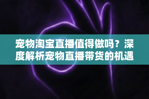 宠物淘宝直播值得做吗?深度解析宠物直播带货的机遇、挑战与实操攻略 宠物淘宝直播值得做吗?深度解析宠物直播带货的机遇、挑战与实操攻略