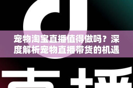 宠物淘宝直播值得做吗?深度解析宠物直播带货的机遇、挑战与实操攻略 宠物淘宝直播值得做吗?深度解析宠物直播带货的机遇、挑战与实操攻略