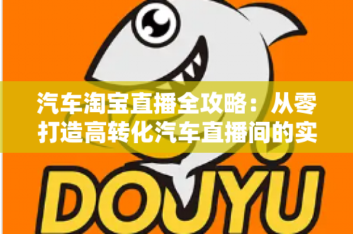 汽车淘宝直播全攻略：从零打造高转化汽车直播间的实战指南