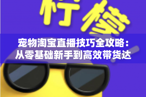 宠物淘宝直播技巧全攻略:从零基础新手到高效带货达人的实战指南 宠物淘宝直播技巧全攻略:从零基础新手到高效带货达人的实战指南