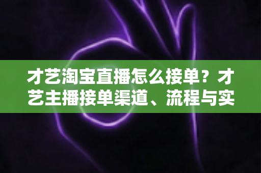 才艺淘宝直播怎么接单？才艺主播接单渠道、流程与实战技巧全解析