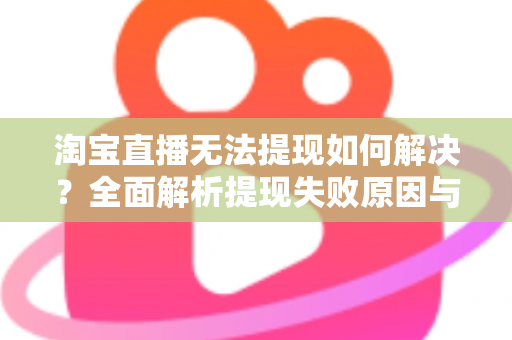 淘宝直播无法提现如何解决？全面解析提现失败原因与高效处理方案