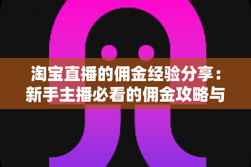淘宝直播的佣金经验分享：新手主播必看的佣金攻略与实战技巧