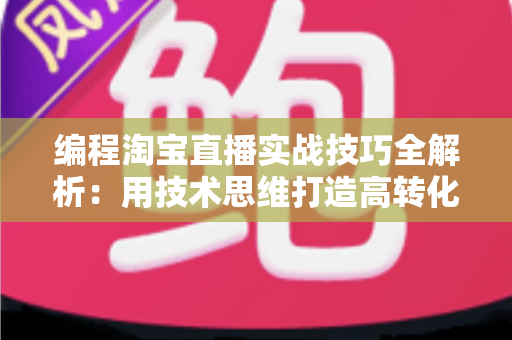 编程淘宝直播实战技巧全解析：用技术思维打造高转化直播间的完整指南