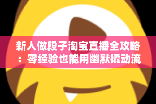 新人做段子淘宝直播全攻略:零经验也能用幽默撬动流量与成交 新人做段子淘宝直播全攻略:零经验也能用幽默撬动流量与成交