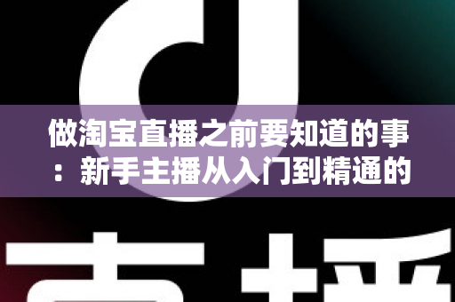 做淘宝直播之前要知道的事:新手主播从入门到精通的完整避坑指南 做淘宝直播之前要知道的事:新手主播从入门到精通的完整避坑指南