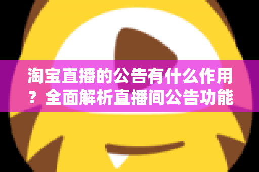 淘宝直播的公告有什么作用?全面解析直播间公告功能对店铺流量与转化的营销价值 淘宝直播的公告有什么作用?全面解析直播间公告功能对店铺流量与转化的营销价值