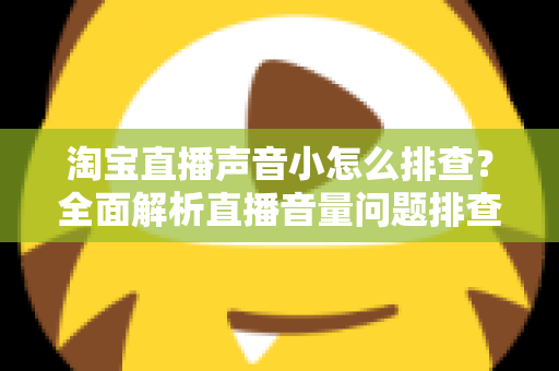 淘宝直播声音小怎么排查？全面解析直播音量问题排查方法与解决方案