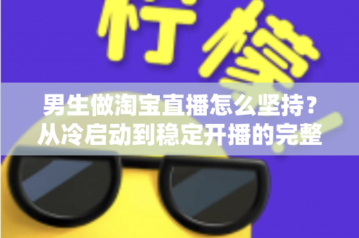 男生做淘宝直播怎么坚持?从冷启动到稳定开播的完整生存指南 男生做淘宝直播怎么坚持?从冷启动到稳定开播的完整生存指南