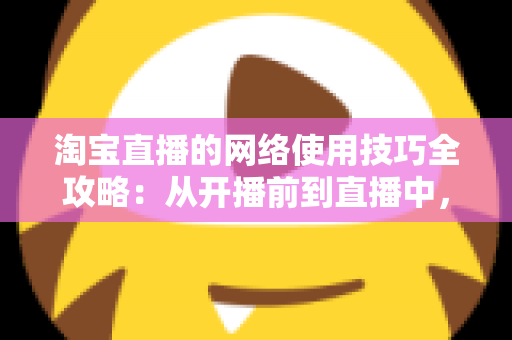 淘宝直播的网络使用技巧全攻略：从开播前到直播中，打造零卡顿高转化直播间的实用指南