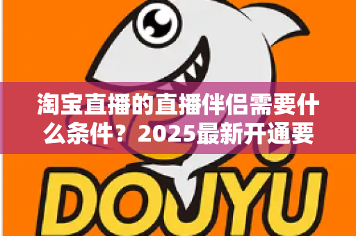 淘宝直播的直播伴侣需要什么条件?2025最新开通要求与使用指南全解析 淘宝直播的直播伴侣需要什么条件?2025最新开通要求与使用指南全解析