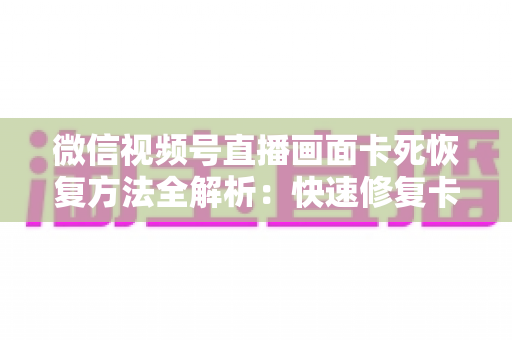 微信视频号直播画面卡死恢复方法全解析：快速修复卡顿与冻结画面的实用指南