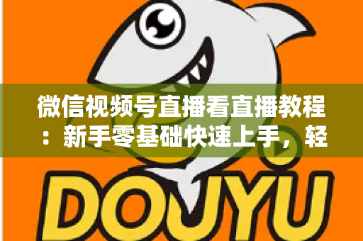微信视频号直播看直播教程：新手零基础快速上手，轻松玩转观看直播全流程