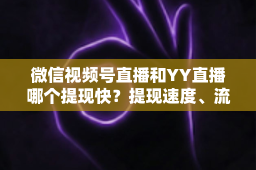 微信视频号直播和YY直播哪个提现快？提现速度、流程与到账时间全解析