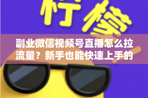 副业微信视频号直播怎么拉流量？新手也能快速上手的实战涨粉指南