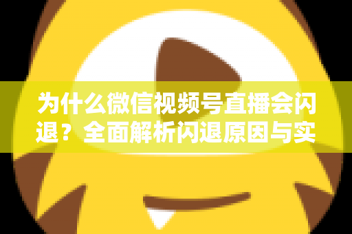 为什么微信视频号直播会闪退？全面解析闪退原因与实用解决方案指南