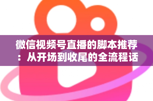 微信视频号直播的脚本推荐:从开场到收尾的全流程话术模板与实战指南 微信视频号直播的脚本推荐:从开场到收尾的全流程话术模板与实战指南
