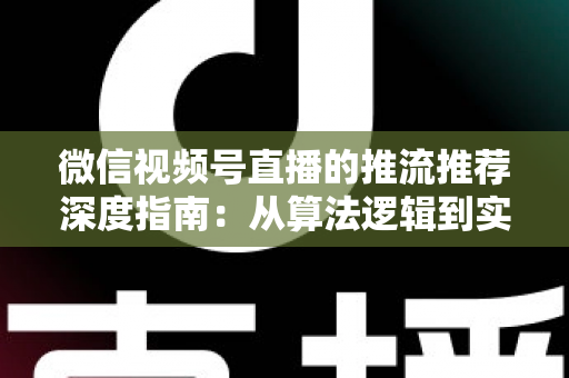 微信视频号直播的推流推荐深度指南：从算法逻辑到实操技巧，助你直播间流量持续增长