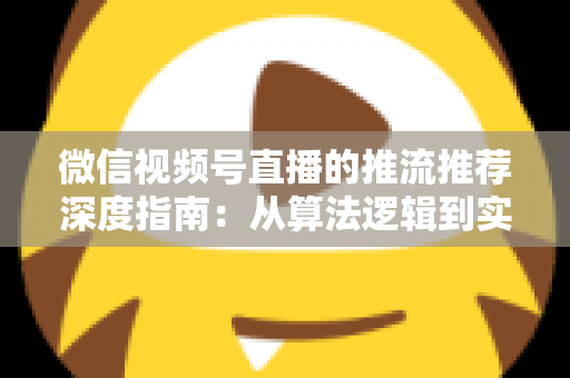 微信视频号直播的推流推荐深度指南：从算法逻辑到实操技巧，助你直播间流量持续增长