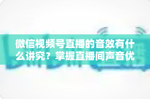 微信视频号直播的音效有什么讲究?掌握直播间声音优化全攻略,让流量与留存双提升 微信视频号直播的音效有什么讲究?掌握直播间声音优化全攻略,让流量与留存双提升