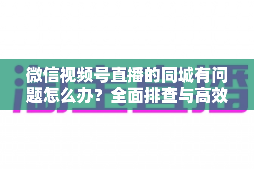 微信视频号直播的同城有问题怎么办?全面排查与高效解决攻略,助你快速恢复同城流量 微信视频号直播的同城有问题怎么办?全面排查与高效解决攻略,助你快速恢复同城流量
