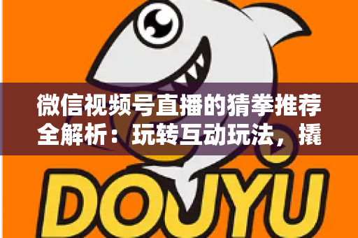 微信视频号直播的猜拳推荐全解析：玩转互动玩法，撬动直播间流量增长的新密码