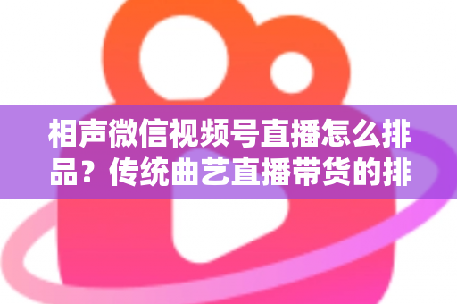 相声微信视频号直播怎么排品?传统曲艺直播带货的排品策略与实战技巧全解析 相声微信视频号直播怎么排品?传统曲艺直播带货的排品策略与实战技巧全解析