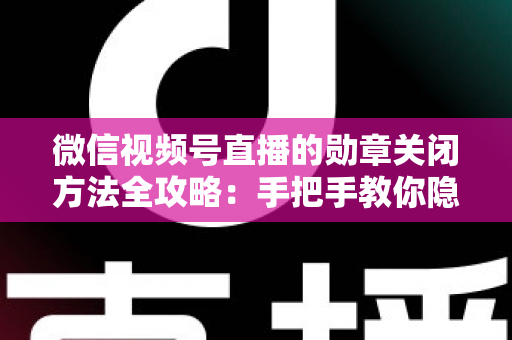 微信视频号直播的勋章关闭方法全攻略:手把手教你隐藏或关闭粉丝勋章,让直播体验更清爽 微信视频号直播的勋章关闭方法全攻略:手把手教你隐藏或关闭粉丝勋章,让直播体验更清爽