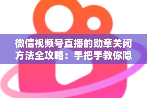 微信视频号直播的勋章关闭方法全攻略：手把手教你隐藏或关闭粉丝勋章，让直播体验更清爽